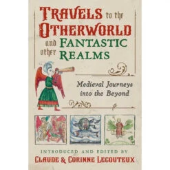 TRAVELS TO THE OTHERWORLD AND FANTASTIC REALMS: MEDIEVAL JOURNEYS INTO THE BEYOND BY CLAUDE AND CORINE LECOUTEUX