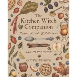 THE KITCHEN WITCH COMPANION: RECIPIES, RITUALS, AND REFLECTIONS BY SARAH ROBINSON AND LUCY H. PEARCE