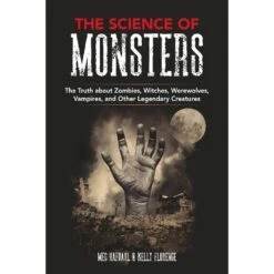 THE SCIENCE OF MONSTERS: THE TRUTH ABOUT ZOMBIES, WITCHES, WEREWOLVES, VAMPIRES, AND OTHER LEGENDARY CREATURES BY MEG HAFDAHL AND KELLY FLORENCE