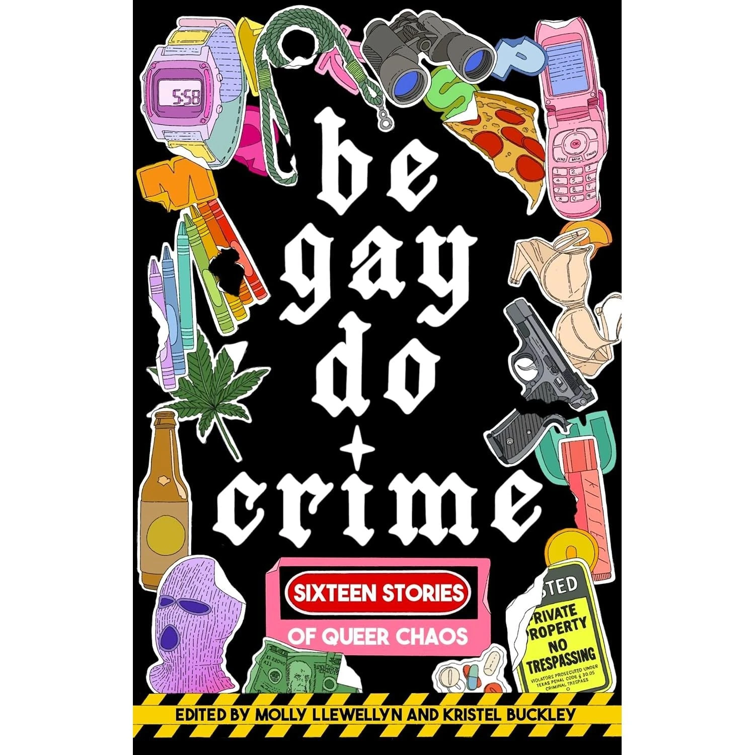 BE GAY, DO CRIME: 16 STORIES OF QUEER CHAOS EDITED BY MOLLY LLEWELLYN AND KRISTEL BUCKLEY 1 BE GAY, DO CRIME: 16 STORIES OF QUEER CHAOS EDITED BY MOLLY LLEWELLYN AND KRISTEL BUCKLEY