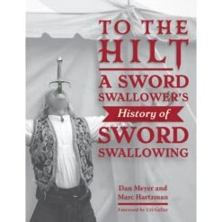 TO THE HILT: A SWORD SWALLOWER'S HISTORY OF SWORD SWALLOWING BY DAN MEYER AND MARC HARTZMAN