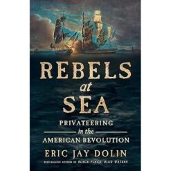 REBELS AT SEA: PRIVATEERING IN THE AMERICAN REVOLUTION BY ERIC JAY DOLIN