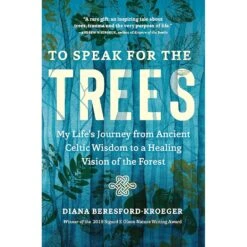 TO SPEAK FOR THE TREES: MY LIFE'S JOURNEY FROM ANCIENT CELTIC WISDOM TO A HEALING VISION OF THE FOREST BY DIANA BERESFORD-KROEGER