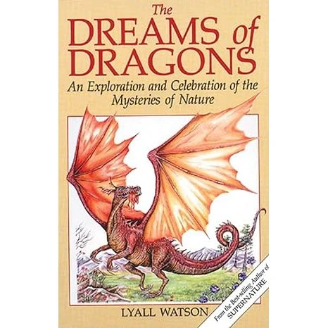 THE DREAMS OF DRAGONS: AN EXPLORATION AND CELEBRATION OF THE MYSTERIES OF NATURE BY LYALL WATSON 1 THE DREAMS OF DRAGONS: AN EXPLORATION AND CELEBRATION OF THE MYSTERIES OF NATURE BY LYALL WATSON